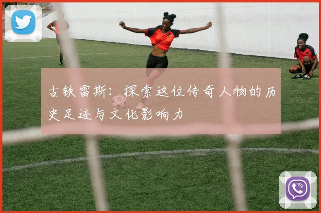 古铁雷斯：探索这位传奇人物的历史足迹与文化影响力